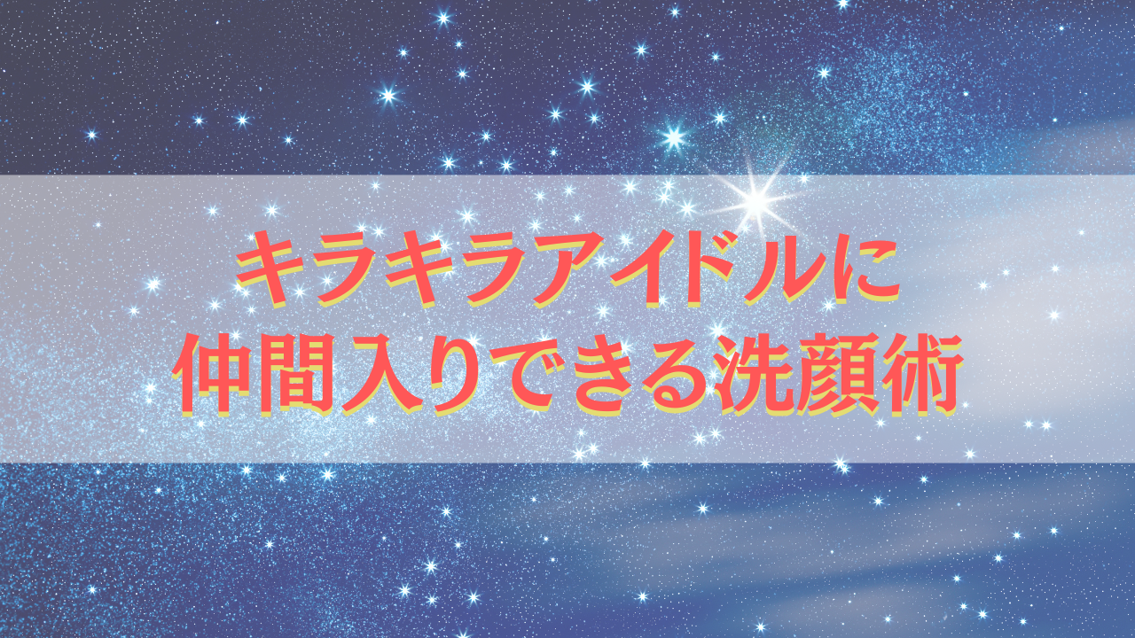 キラキラアイドルに仲間入りできる洗顔術