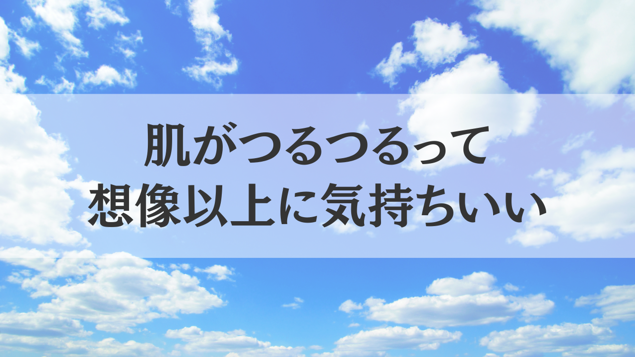 肌がつるつるって、想像以上に気持ちいい。